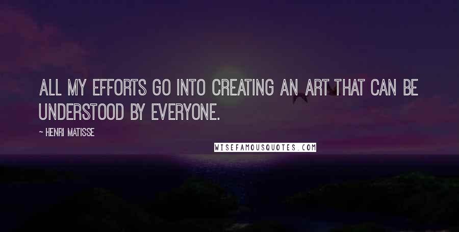 Henri Matisse Quotes: All my efforts go into creating an art that can be understood by everyone.