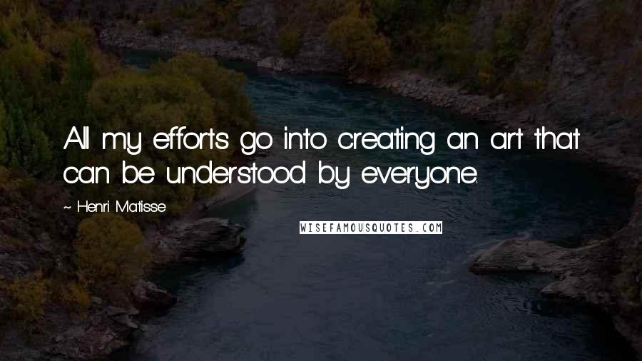 Henri Matisse Quotes: All my efforts go into creating an art that can be understood by everyone.