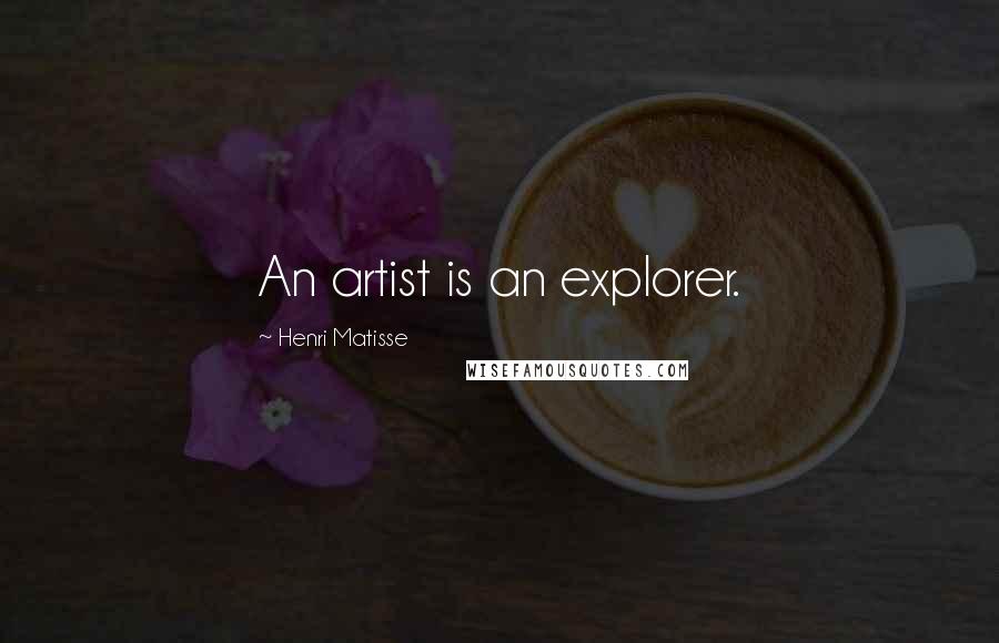 Henri Matisse Quotes: An artist is an explorer.