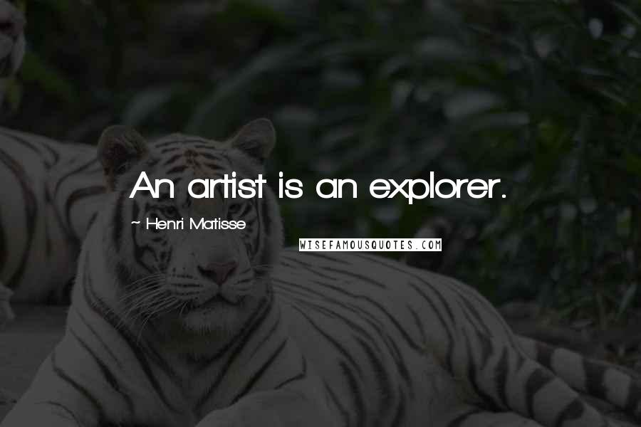 Henri Matisse Quotes: An artist is an explorer.