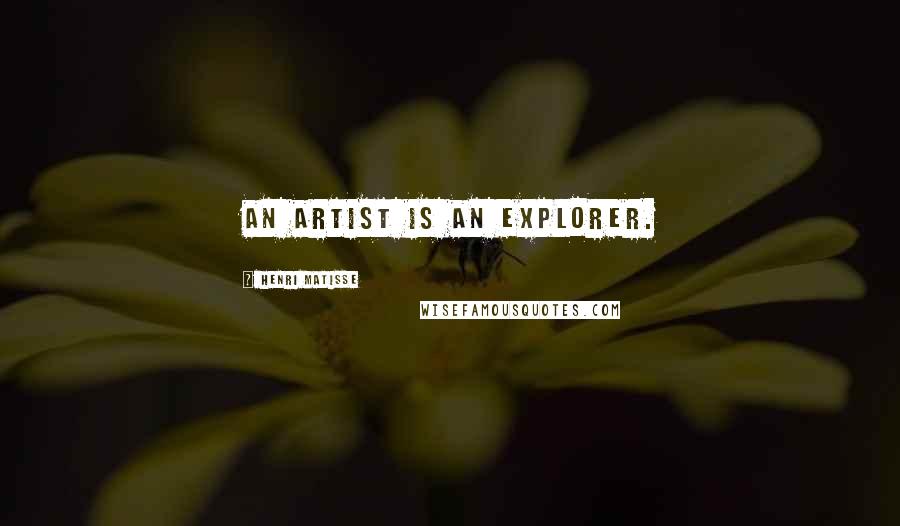 Henri Matisse Quotes: An artist is an explorer.