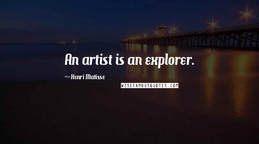 Henri Matisse Quotes: An artist is an explorer.