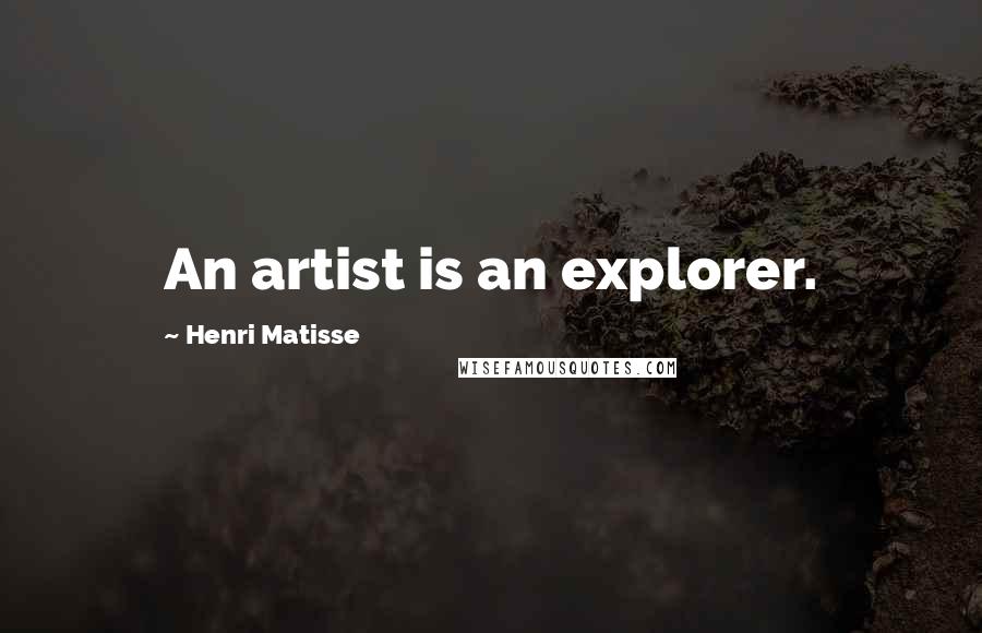 Henri Matisse Quotes: An artist is an explorer.