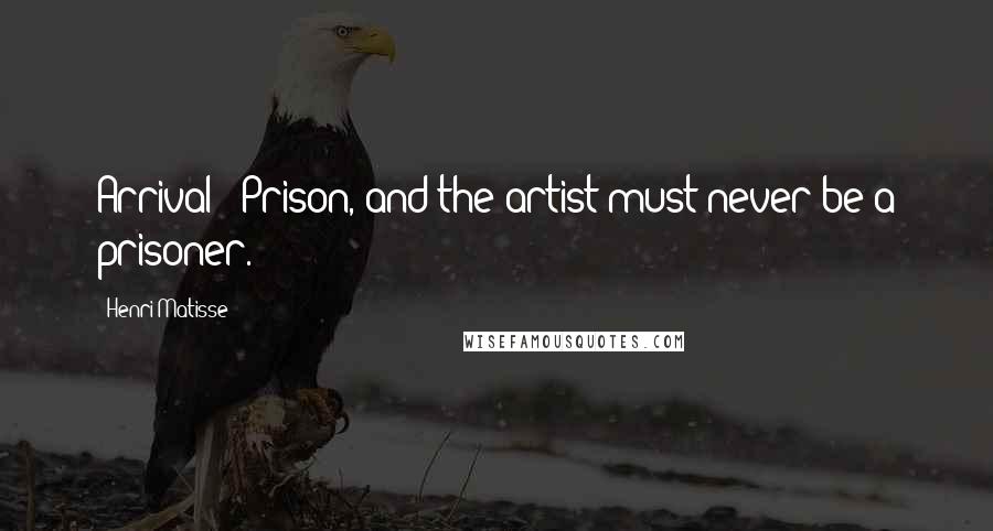 Henri Matisse Quotes: Arrival = Prison, and the artist must never be a prisoner.