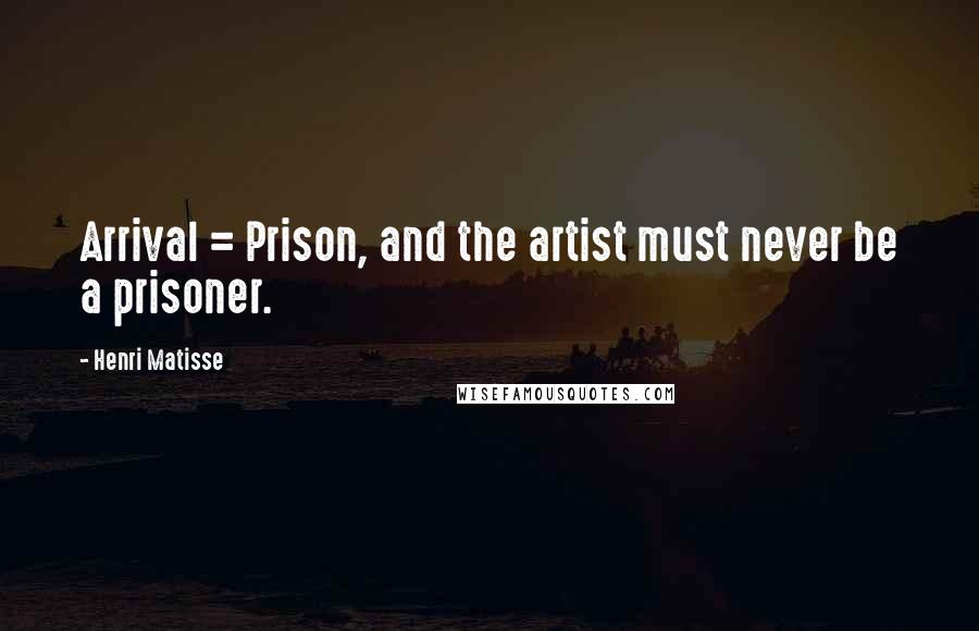 Henri Matisse Quotes: Arrival = Prison, and the artist must never be a prisoner.