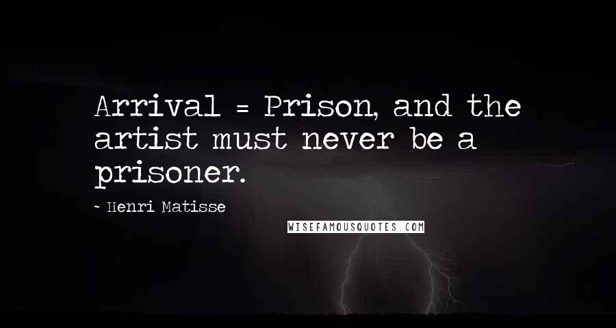 Henri Matisse Quotes: Arrival = Prison, and the artist must never be a prisoner.