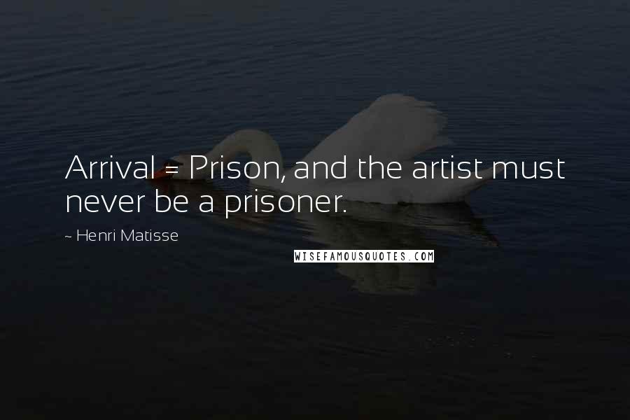 Henri Matisse Quotes: Arrival = Prison, and the artist must never be a prisoner.