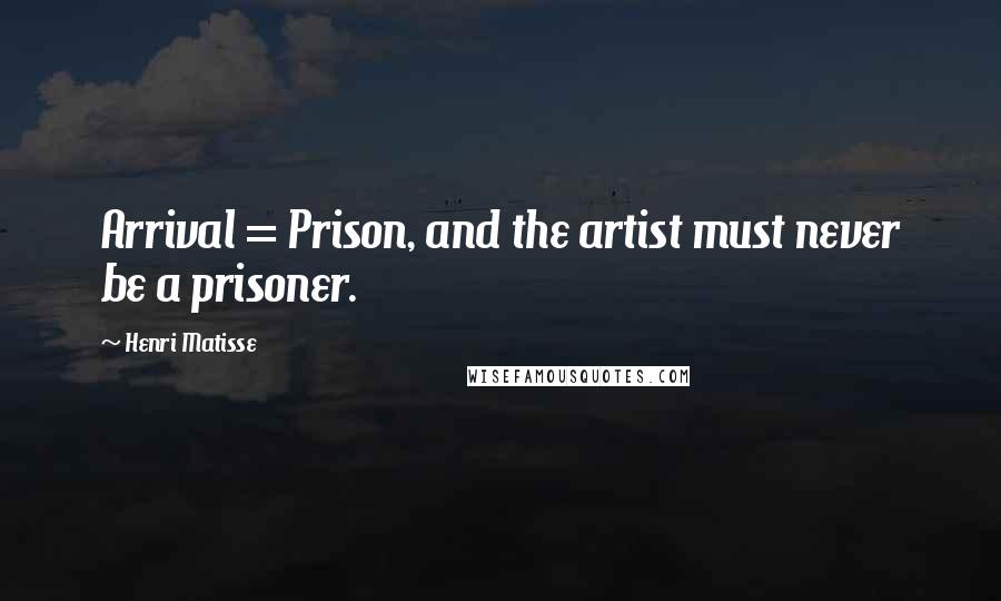 Henri Matisse Quotes: Arrival = Prison, and the artist must never be a prisoner.