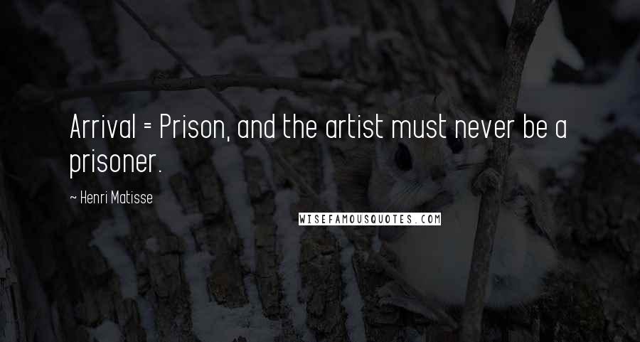 Henri Matisse Quotes: Arrival = Prison, and the artist must never be a prisoner.