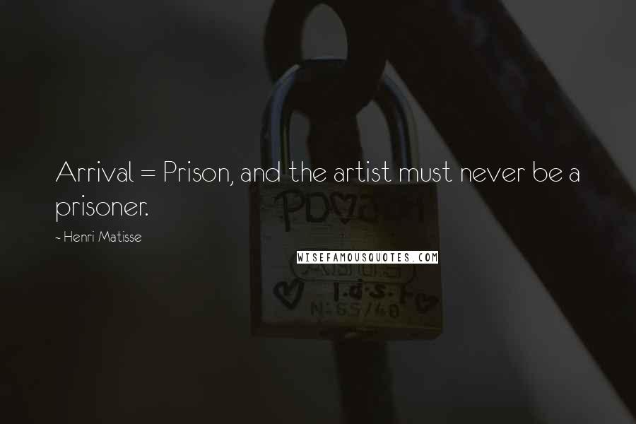 Henri Matisse Quotes: Arrival = Prison, and the artist must never be a prisoner.