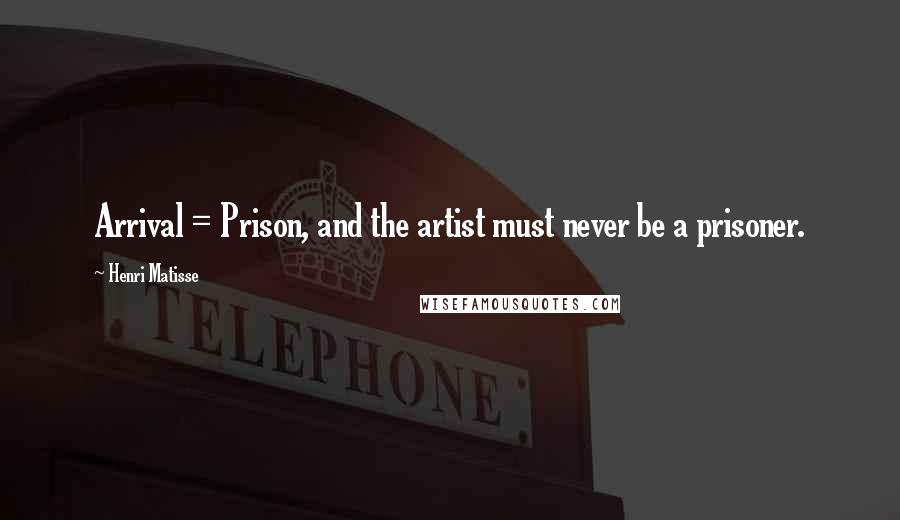 Henri Matisse Quotes: Arrival = Prison, and the artist must never be a prisoner.