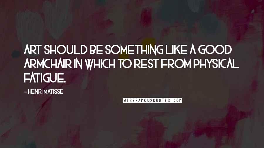 Henri Matisse Quotes: Art should be something like a good armchair in which to rest from physical fatigue.