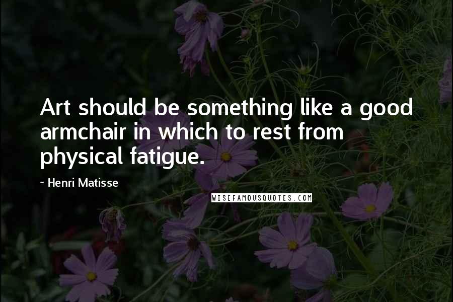 Henri Matisse Quotes: Art should be something like a good armchair in which to rest from physical fatigue.