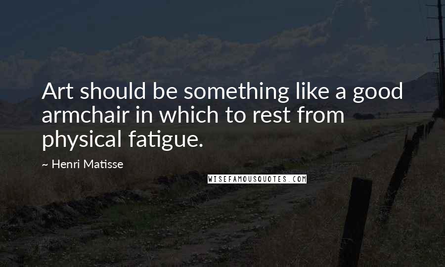 Henri Matisse Quotes: Art should be something like a good armchair in which to rest from physical fatigue.