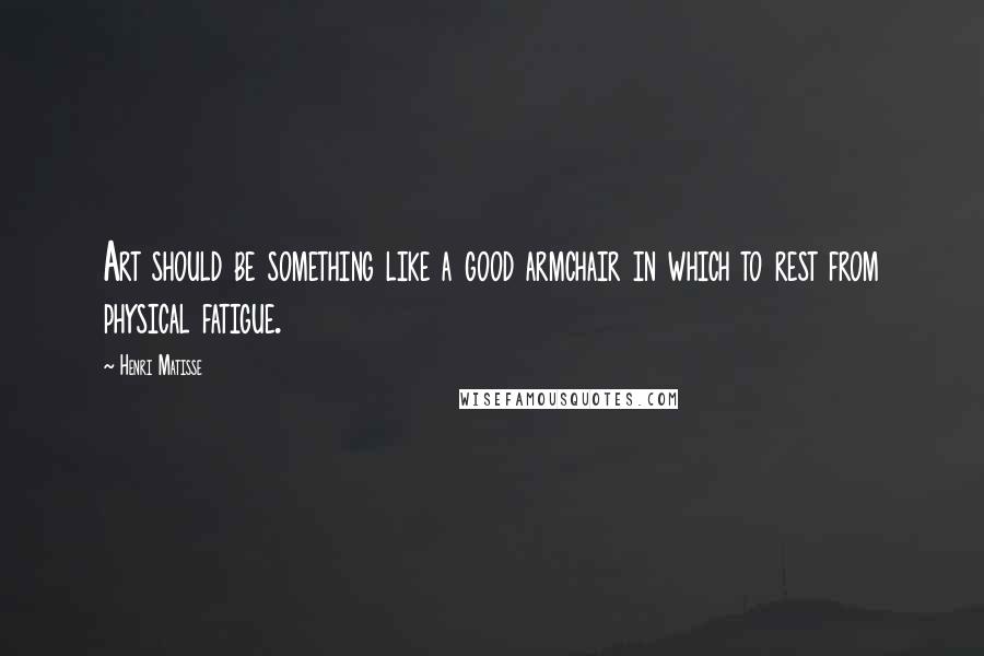 Henri Matisse Quotes: Art should be something like a good armchair in which to rest from physical fatigue.