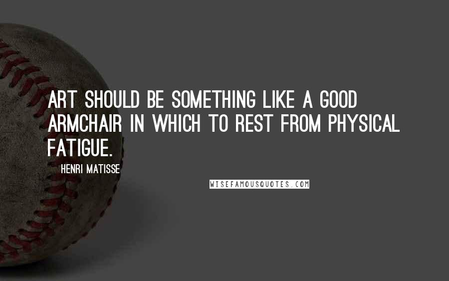 Henri Matisse Quotes: Art should be something like a good armchair in which to rest from physical fatigue.