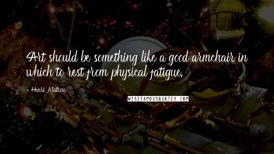 Henri Matisse Quotes: Art should be something like a good armchair in which to rest from physical fatigue.
