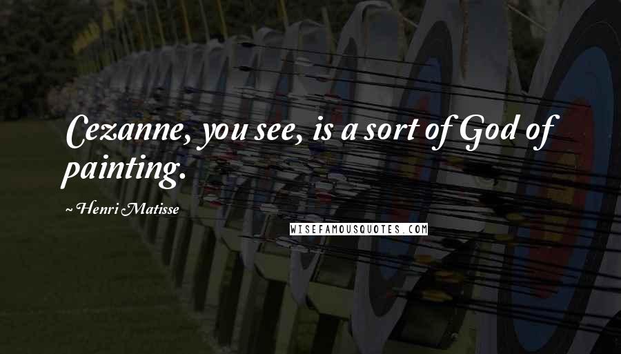 Henri Matisse Quotes: Cezanne, you see, is a sort of God of painting.