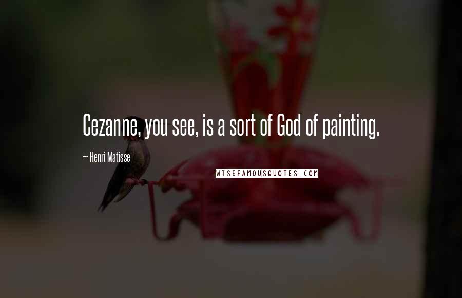 Henri Matisse Quotes: Cezanne, you see, is a sort of God of painting.