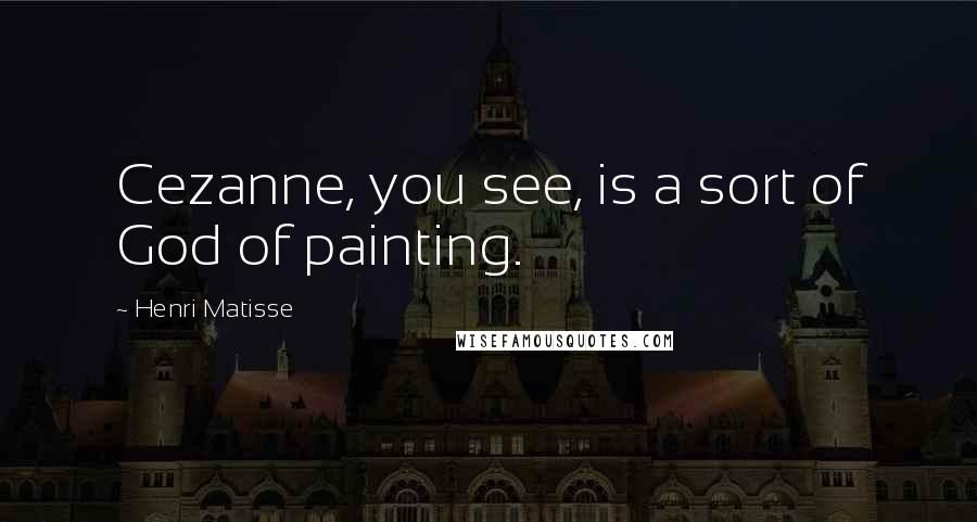 Henri Matisse Quotes: Cezanne, you see, is a sort of God of painting.