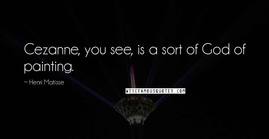 Henri Matisse Quotes: Cezanne, you see, is a sort of God of painting.