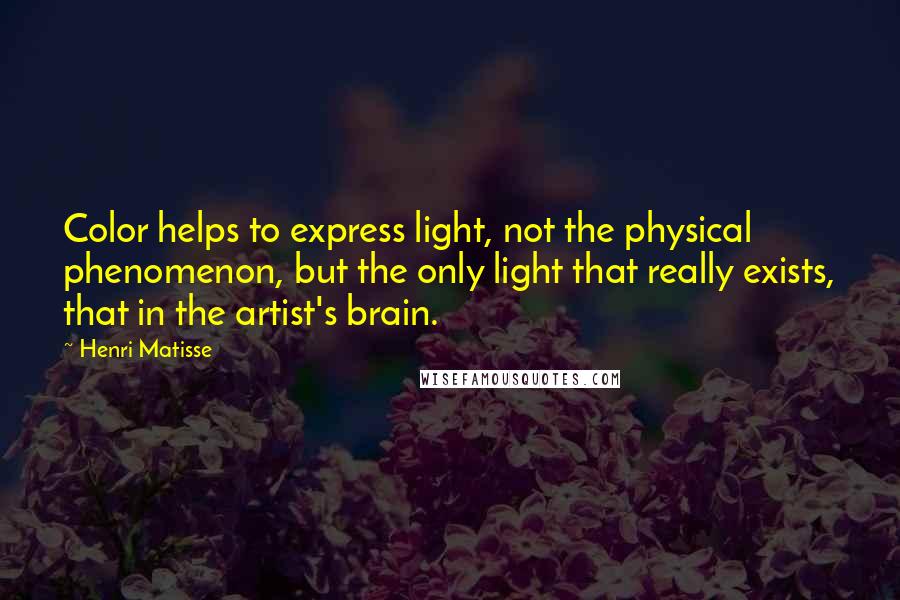 Henri Matisse Quotes: Color helps to express light, not the physical phenomenon, but the only light that really exists, that in the artist's brain.