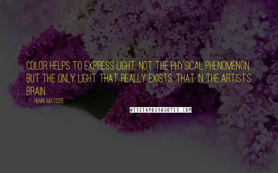Henri Matisse Quotes: Color helps to express light, not the physical phenomenon, but the only light that really exists, that in the artist's brain.