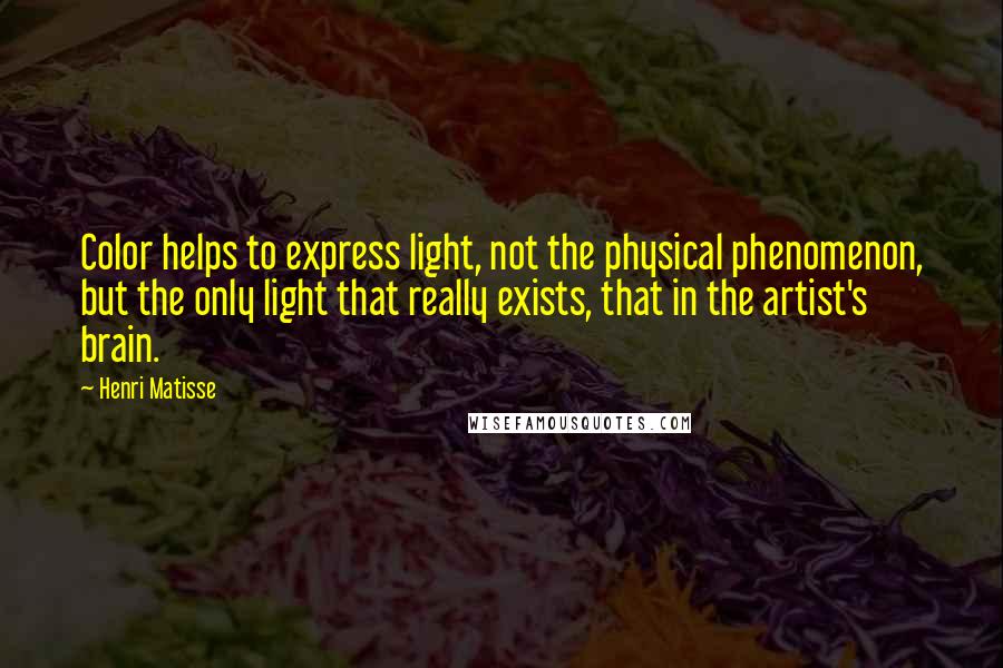Henri Matisse Quotes: Color helps to express light, not the physical phenomenon, but the only light that really exists, that in the artist's brain.