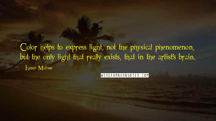 Henri Matisse Quotes: Color helps to express light, not the physical phenomenon, but the only light that really exists, that in the artist's brain.