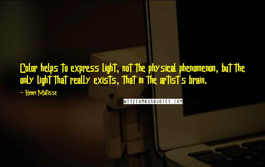 Henri Matisse Quotes: Color helps to express light, not the physical phenomenon, but the only light that really exists, that in the artist's brain.