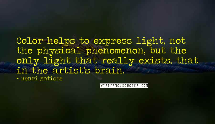 Henri Matisse Quotes: Color helps to express light, not the physical phenomenon, but the only light that really exists, that in the artist's brain.
