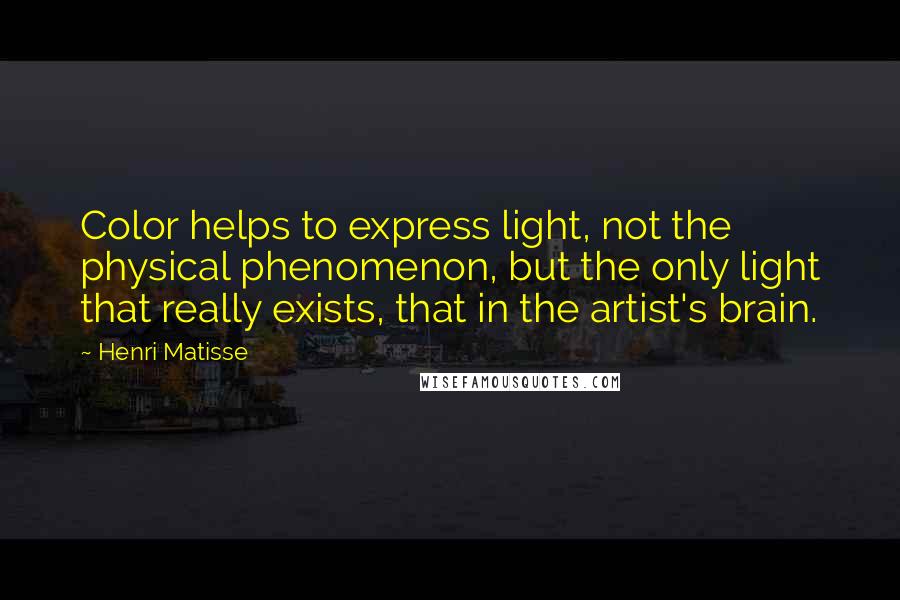 Henri Matisse Quotes: Color helps to express light, not the physical phenomenon, but the only light that really exists, that in the artist's brain.