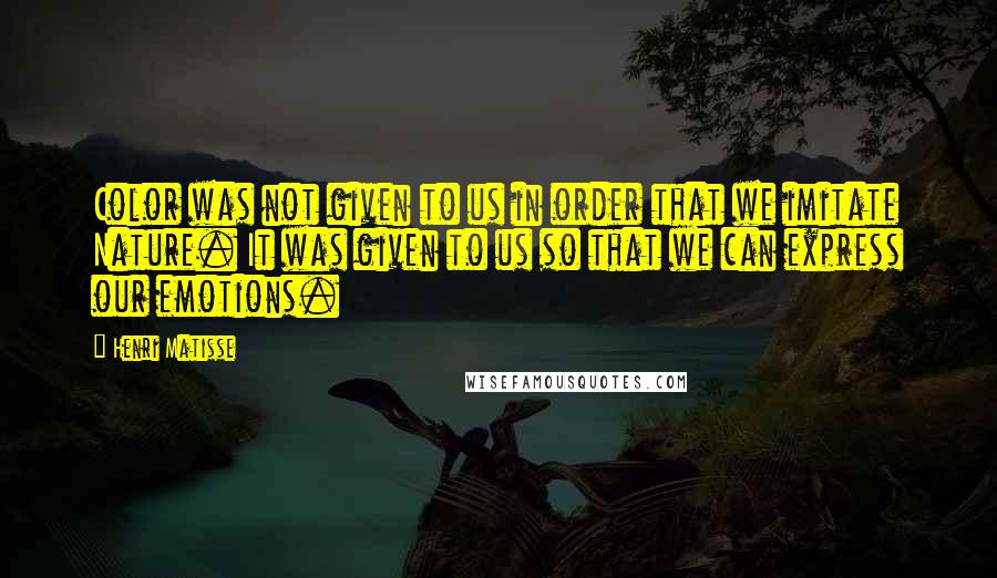 Henri Matisse Quotes: Color was not given to us in order that we imitate Nature. It was given to us so that we can express our emotions.