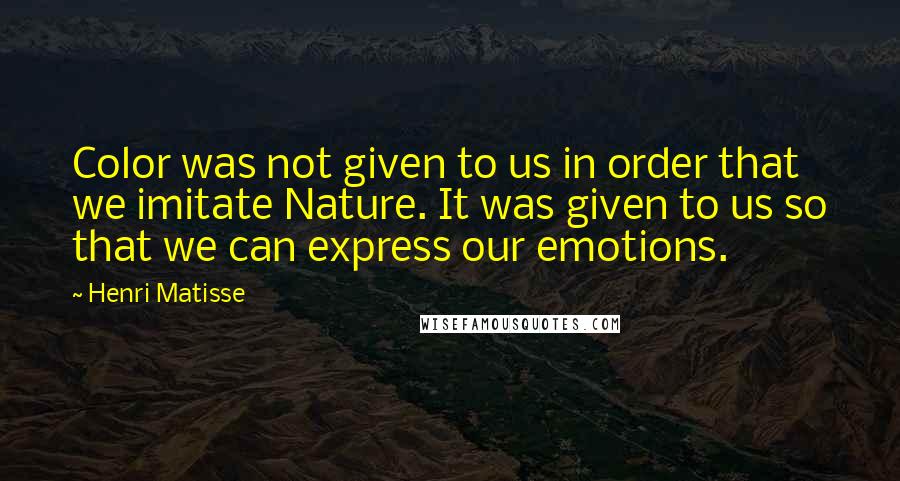 Henri Matisse Quotes: Color was not given to us in order that we imitate Nature. It was given to us so that we can express our emotions.