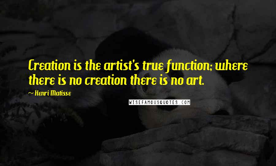 Henri Matisse Quotes: Creation is the artist's true function; where there is no creation there is no art.