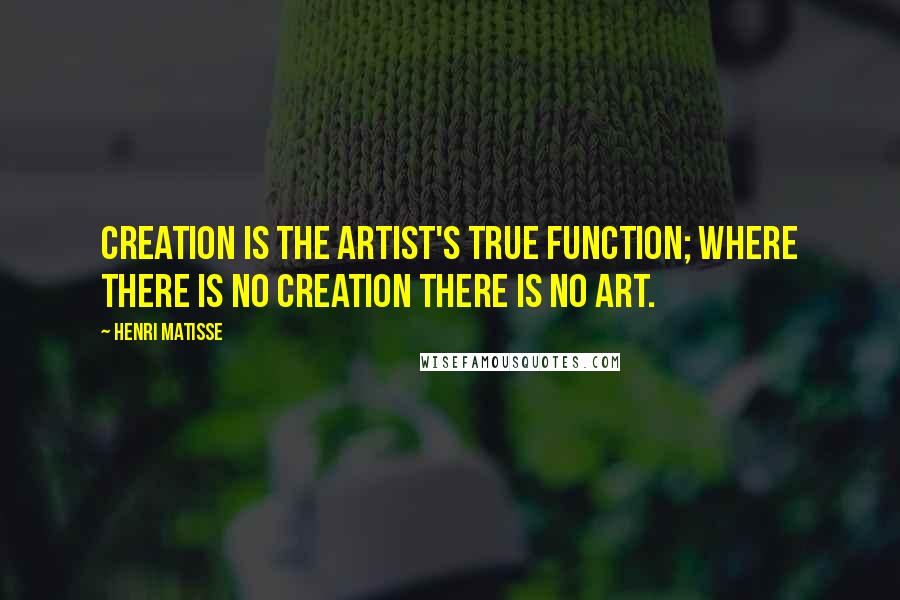 Henri Matisse Quotes: Creation is the artist's true function; where there is no creation there is no art.