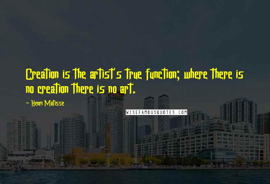 Henri Matisse Quotes: Creation is the artist's true function; where there is no creation there is no art.