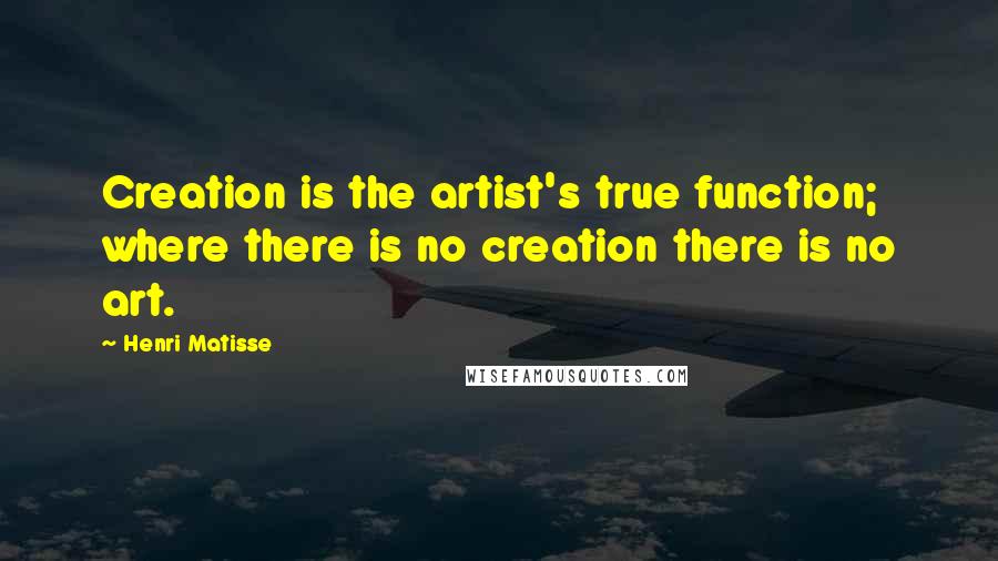 Henri Matisse Quotes: Creation is the artist's true function; where there is no creation there is no art.