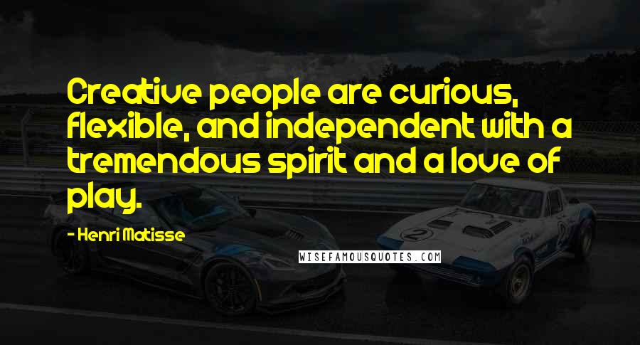 Henri Matisse Quotes: Creative people are curious, flexible, and independent with a tremendous spirit and a love of play.