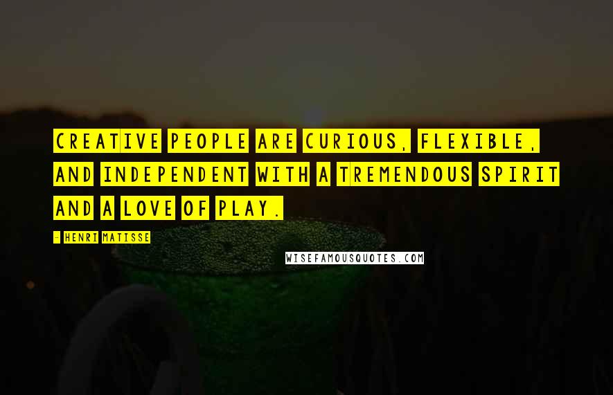 Henri Matisse Quotes: Creative people are curious, flexible, and independent with a tremendous spirit and a love of play.