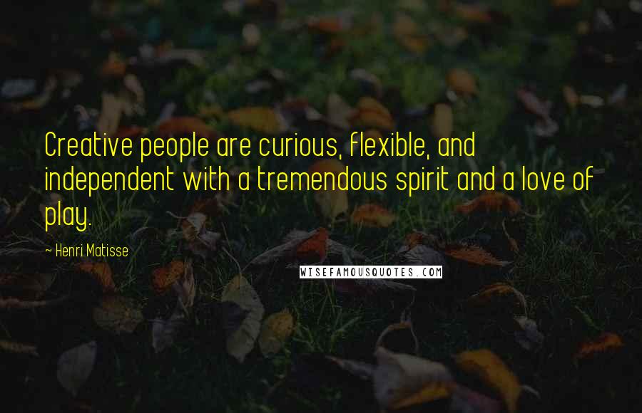 Henri Matisse Quotes: Creative people are curious, flexible, and independent with a tremendous spirit and a love of play.