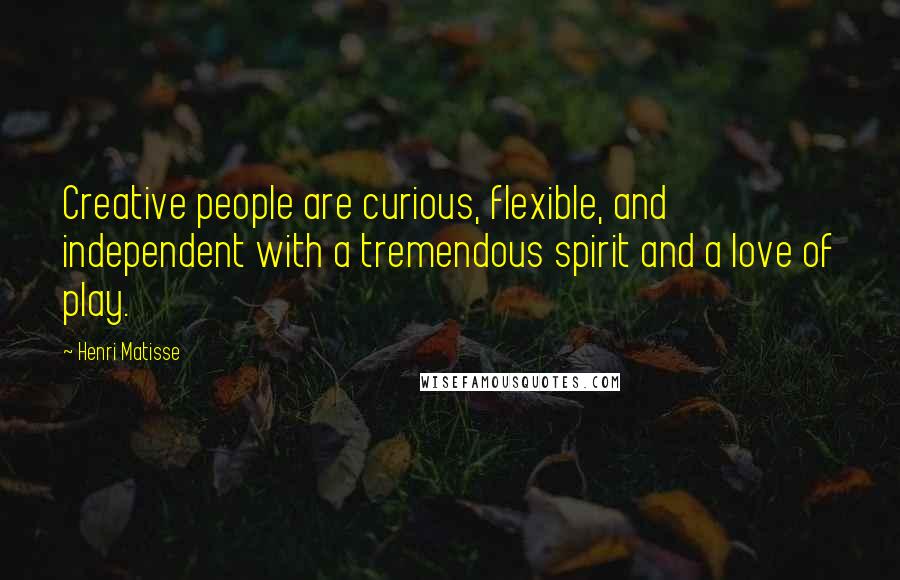 Henri Matisse Quotes: Creative people are curious, flexible, and independent with a tremendous spirit and a love of play.