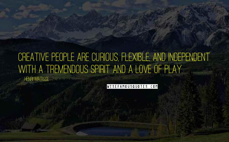 Henri Matisse Quotes: Creative people are curious, flexible, and independent with a tremendous spirit and a love of play.