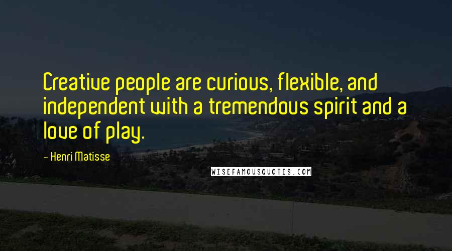 Henri Matisse Quotes: Creative people are curious, flexible, and independent with a tremendous spirit and a love of play.