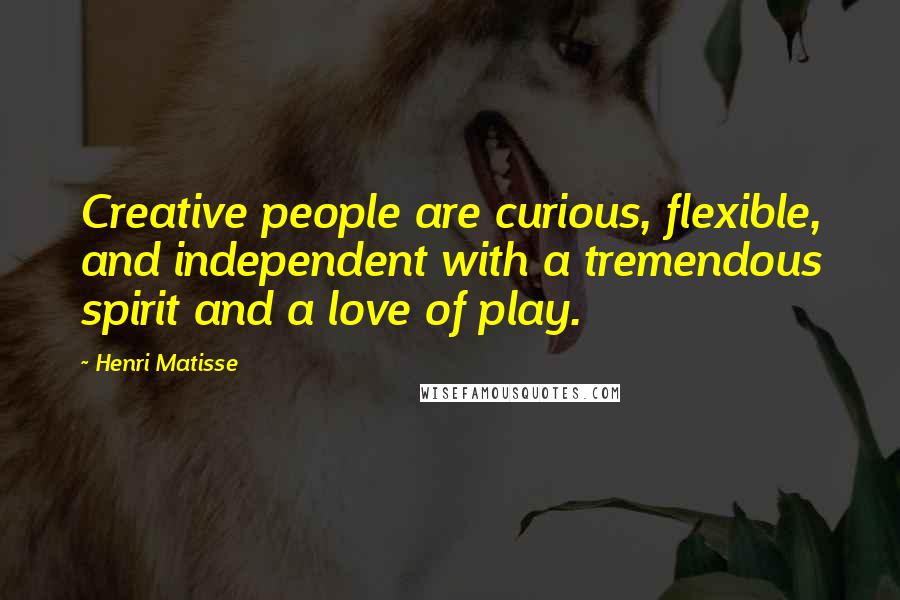 Henri Matisse Quotes: Creative people are curious, flexible, and independent with a tremendous spirit and a love of play.