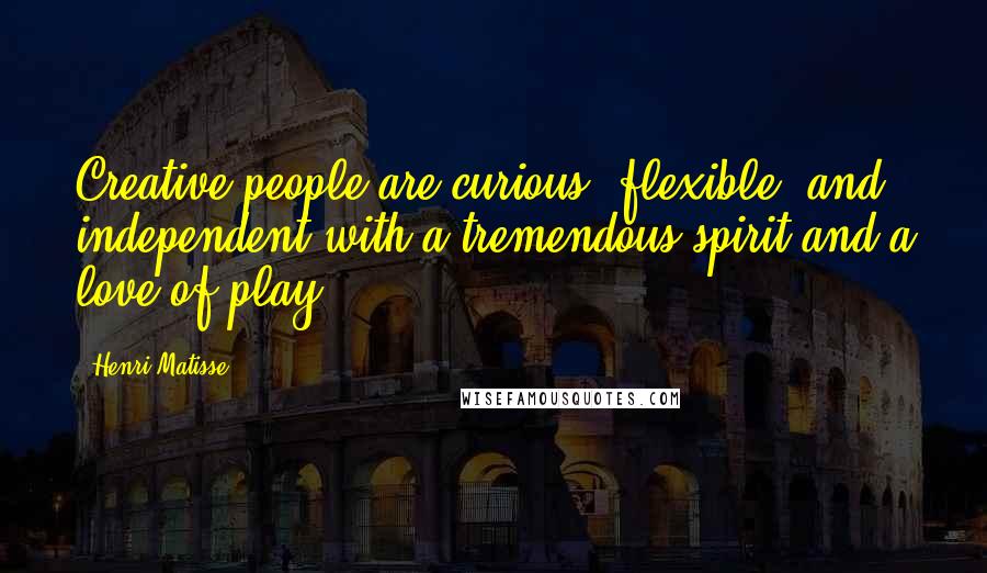 Henri Matisse Quotes: Creative people are curious, flexible, and independent with a tremendous spirit and a love of play.