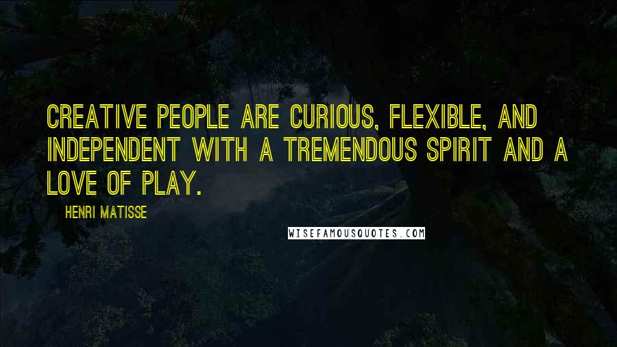 Henri Matisse Quotes: Creative people are curious, flexible, and independent with a tremendous spirit and a love of play.