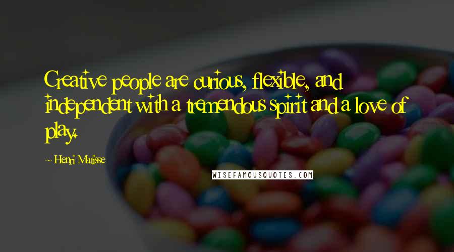 Henri Matisse Quotes: Creative people are curious, flexible, and independent with a tremendous spirit and a love of play.