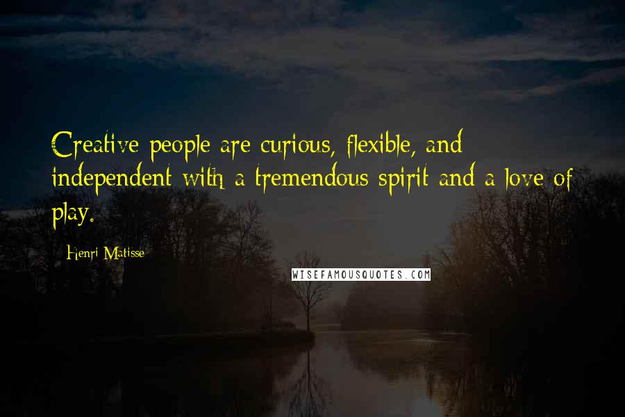 Henri Matisse Quotes: Creative people are curious, flexible, and independent with a tremendous spirit and a love of play.