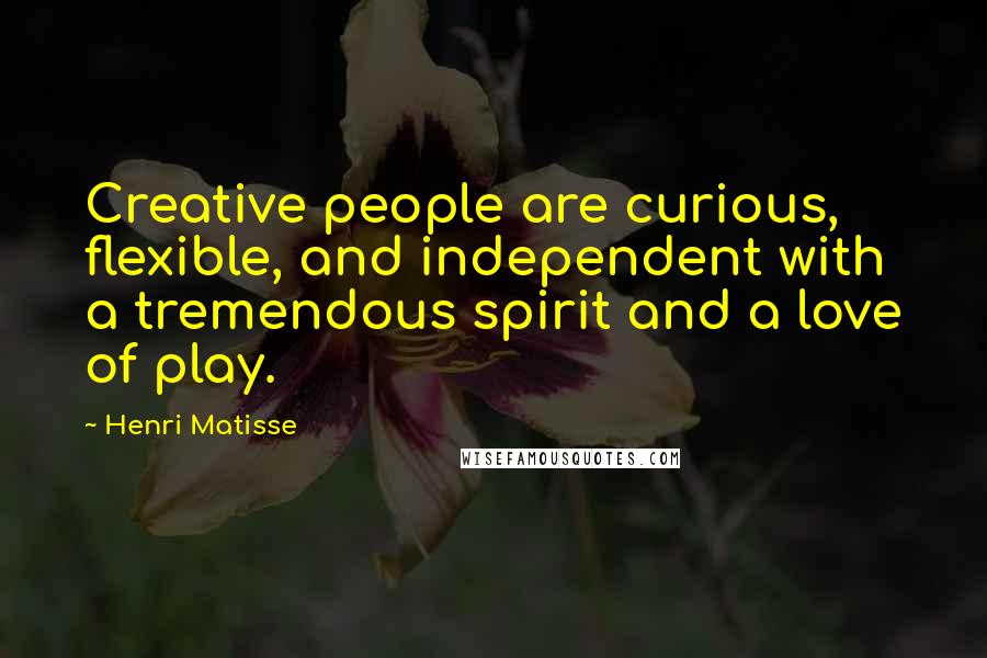 Henri Matisse Quotes: Creative people are curious, flexible, and independent with a tremendous spirit and a love of play.